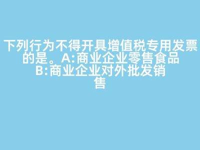下列行為不得開具增值稅專用發(fā)票的是(   )。 A:商業(yè)企業(yè)零售食品 B:商業(yè)企業(yè)對外批發(fā)銷售勞保用品 C:商業(yè)企業(yè)將外購貨物用于對外捐贈 D:軍需工廠銷售軍用產(chǎn)品給某商業(yè)企業(yè) 答案: 【商業(yè)企業(yè)零售食品 】